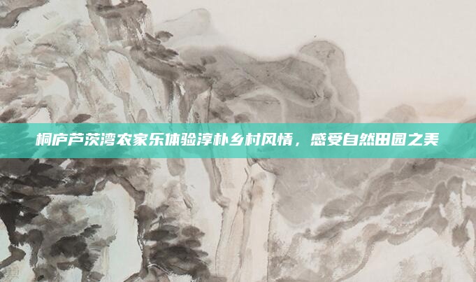 桐庐芦茨湾农家乐体验淳朴乡村风情,感受自然田园之美