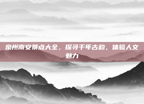 泉州南安景点大全,探寻千年古韵,体验人文魅力