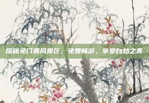 探秘免门票风景区，免费畅游，享受自然之美