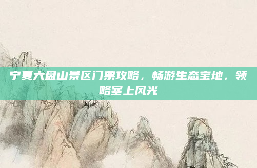 宁夏六盘山景区门票攻略，畅游生态宝地，领略塞上风光