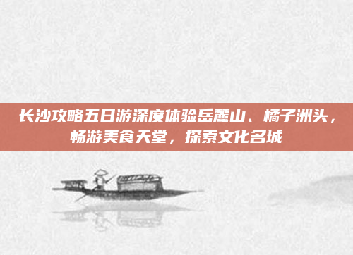 长沙攻略五日游深度体验岳麓山、橘子洲头，畅游美食天堂，探索文化名城