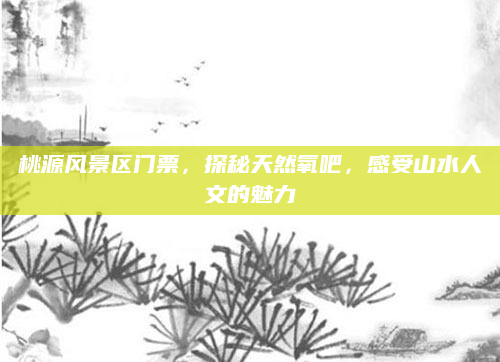 桃源风景区门票，探秘天然氧吧，感受山水人文的魅力