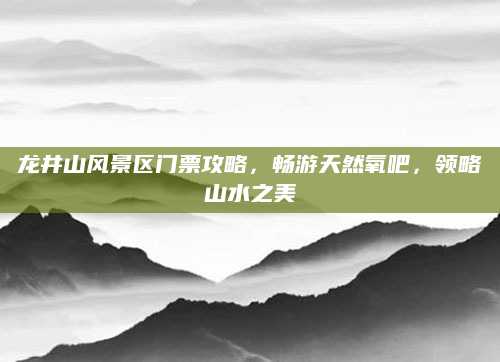 龙井山风景区门票攻略,畅游天然氧吧,领略山水之美