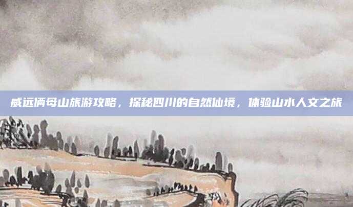 威远俩母山旅游攻略,探秘四川的自然仙境,体验山水人文之旅