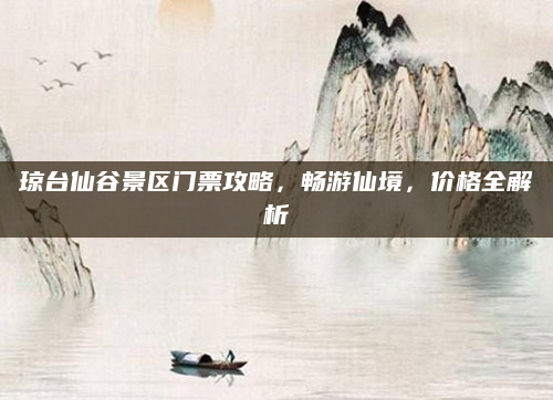琼台仙谷景区门票攻略，畅游仙境，价格全解析