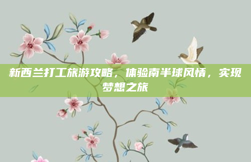 新西兰打工旅游攻略,体验南半球风情,实现梦想之旅