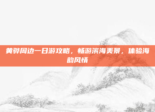 黄骅周边一日游攻略,畅游滨海美景,体验海韵风情