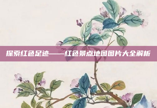 探索红色足迹——红色景点地图图片大全解析