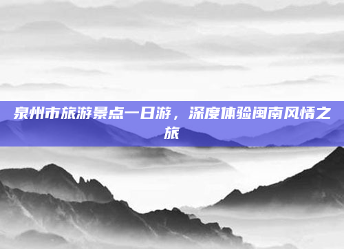 泉州市旅游景点一日游,深度体验闽南风情之旅