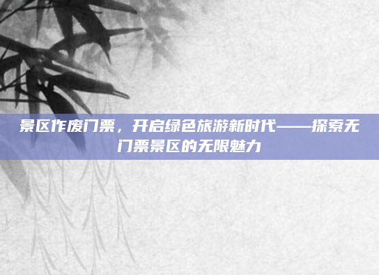 景区作废门票,开启绿色旅游新时代——探索无门票景区的无限魅力