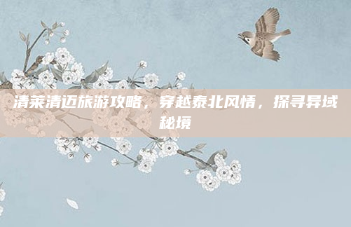 清莱清迈旅游攻略,穿越泰北风情,探寻异域秘境