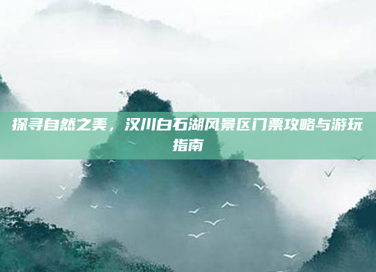 探寻自然之美,汉川白石湖风景区门票攻略与游玩指南