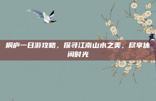 桐庐一日游攻略,探寻江南山水之美,尽享休闲时光
