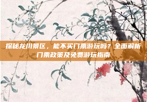 探秘龙川景区,能不买门票游玩吗?全面解析门票政策及免费游玩指南