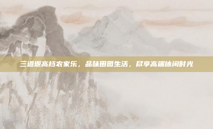 三道堰高档农家乐,品味田园生活,尽享高端休闲时光