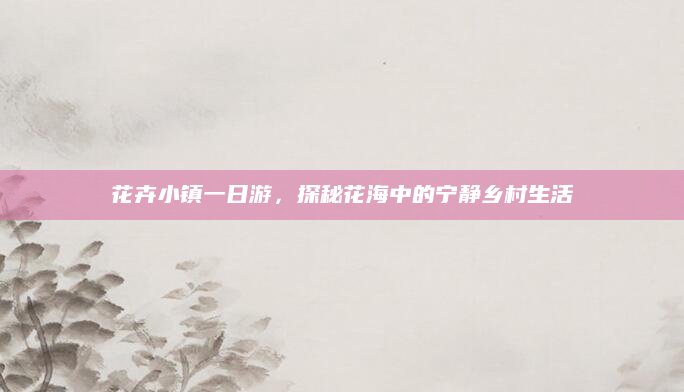 花卉小镇一日游,探秘花海中的宁静乡村生活