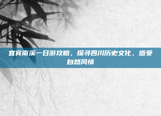 宜宾南溪一日游攻略,探寻四川历史文化,感受自然风情