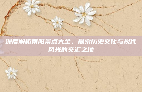 深度解析南阳景点大全,探索历史文化与现代风光的交汇之地