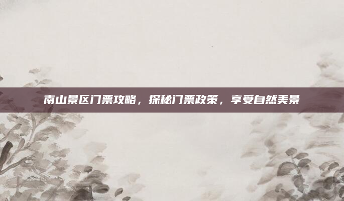 南山景区门票攻略，探秘门票政策，享受自然美景