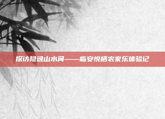 探访隐逸山水间——临安悦栖农家乐体验记