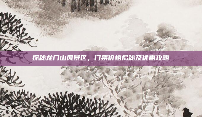 探秘龙门山风景区，门票价格揭秘及优惠攻略