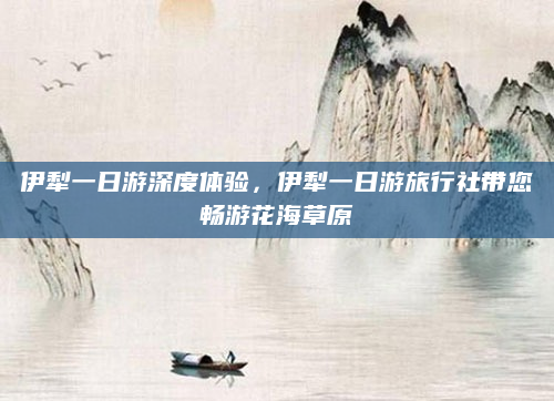 伊犁一日游深度体验，伊犁一日游旅行社带您畅游花海草原