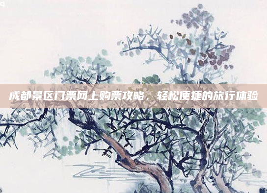 成都景区门票网上购票攻略,轻松便捷的旅行体验
