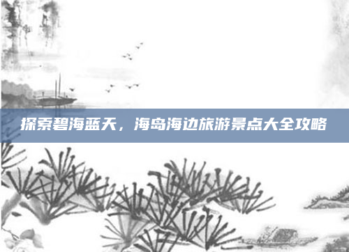探索碧海蓝天,海岛海边旅游景点大全攻略