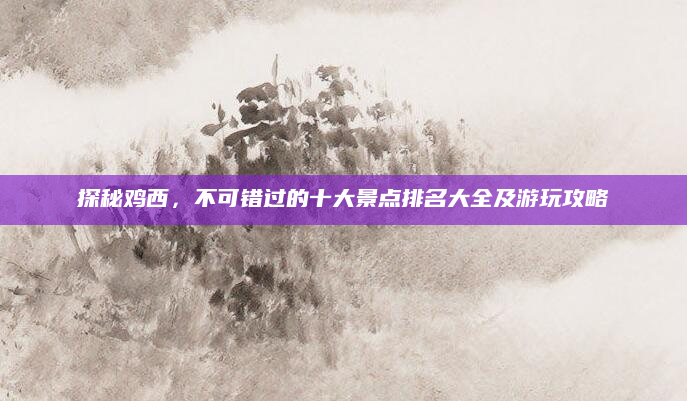 探秘鸡西,不可错过的十大景点排名大全及游玩攻略