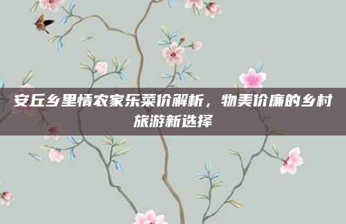 安丘乡里情农家乐菜价解析,物美价廉的乡村旅游新选择