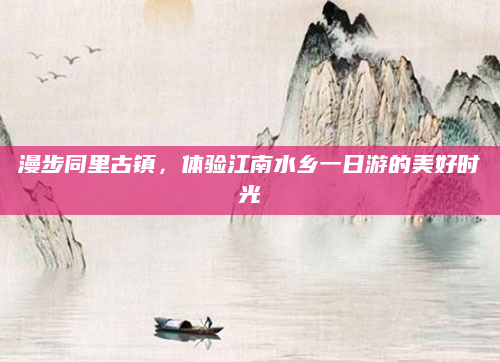 漫步同里古镇,体验江南水乡一日游的美好时光