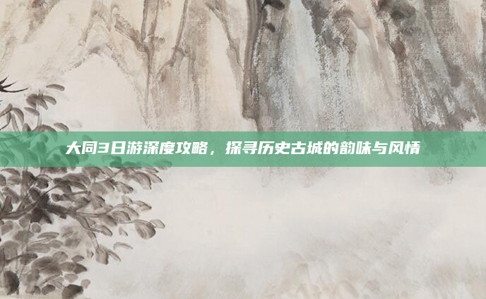 大同3日游深度攻略,探寻历史古城的韵味与风情
