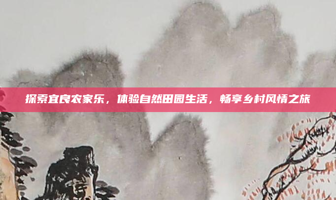 探索宜良农家乐，体验自然田园生活，畅享乡村风情之旅