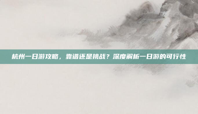 杭州一日游攻略,靠谱还是挑战?深度解析一日游的可行性