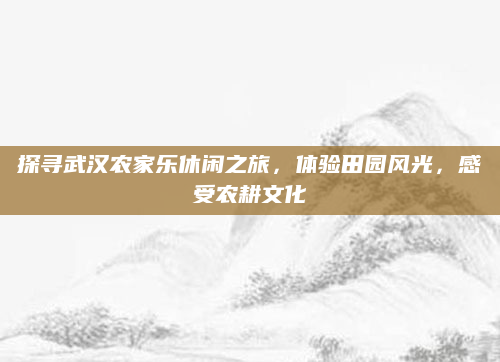 探寻武汉农家乐休闲之旅,体验田园风光,感受农耕文化