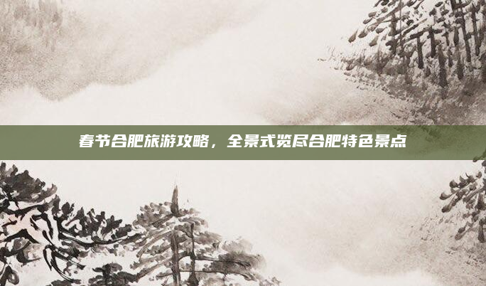春节合肥旅游攻略,全景式览尽合肥特色景点