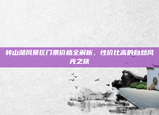 转山湖风景区门票价格全解析,性价比高的自然风光之旅