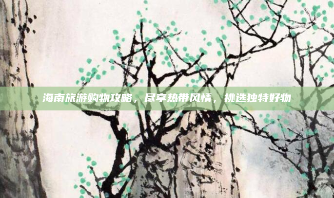 海南旅游购物攻略,尽享热带风情,挑选独特好物
