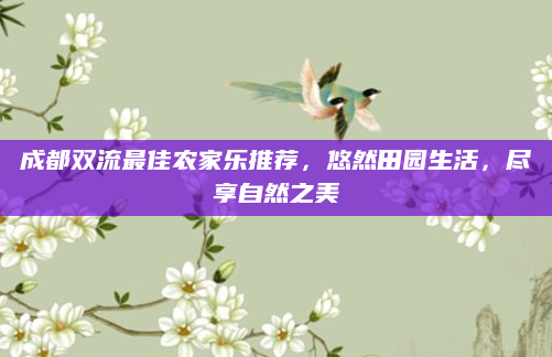 成都双流最佳农家乐推荐，悠然田园生活，尽享自然之美