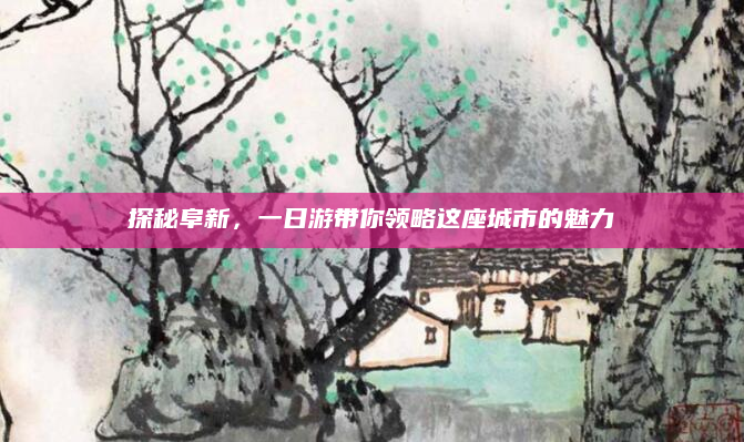 探秘阜新,一日游带你领略这座城市的魅力