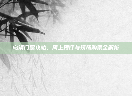 乌镇门票攻略,网上预订与现场购票全解析