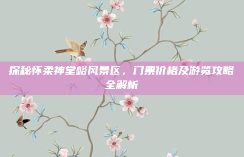 探秘怀柔神堂峪风景区,门票价格及游览攻略全解析