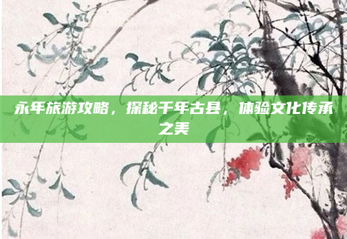 永年旅游攻略,探秘千年古县,体验文化传承之美