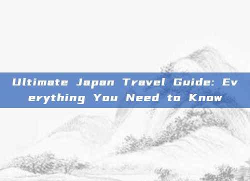 Ultimate Japan Travel Guide: Everything You Need to Know