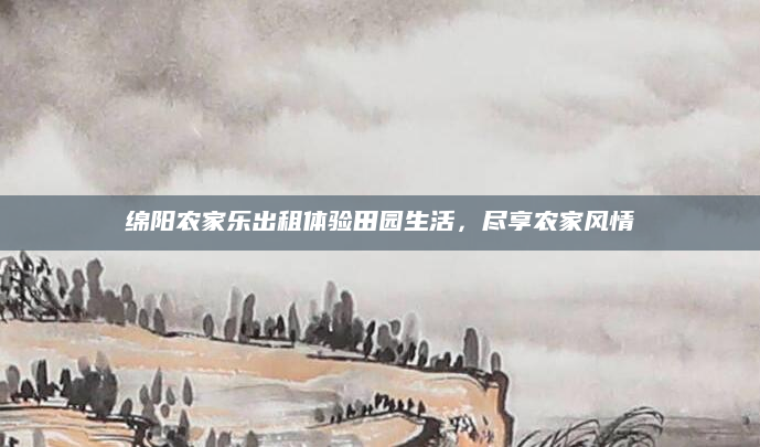 绵阳农家乐出租体验田园生活，尽享农家风情