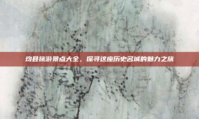 均县旅游景点大全,探寻这座历史名城的魅力之旅