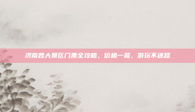 济南各大景区门票全攻略,价格一览,游玩不迷路