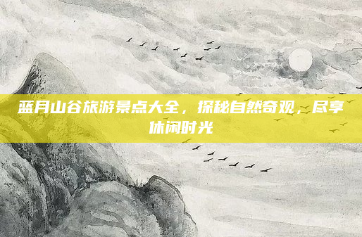 蓝月山谷旅游景点大全，探秘自然奇观，尽享休闲时光