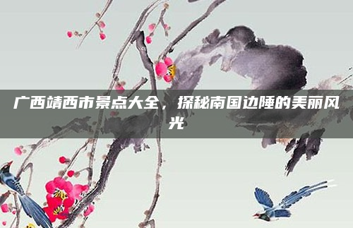 广西靖西市景点大全,探秘南国边陲的美丽风光