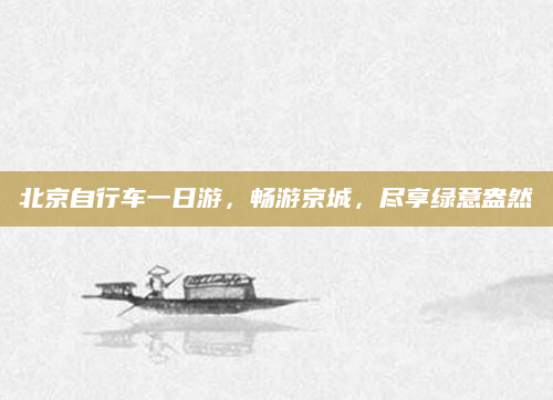 北京自行车一日游，畅游京城，尽享绿意盎然